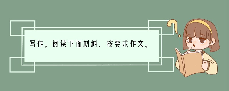 写作。阅读下面材料,按要求作文。 生活中有许多东西可以分享。美味可以分享,欢乐